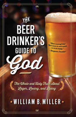 The Beer Drinker's Guide to God : The Whole and Holy Truth about Lager, Loving, and Living