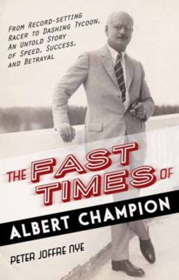 The Fast Times of Albert Champion : From Record-Setting Racer to Dashing Tycoon, an Untold Story of Speed, Success, and Betrayal