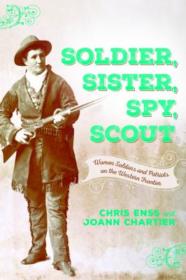 Soldier, Sister, Spy, Scout : Women Soldiers and Patriots on the Western Frontier