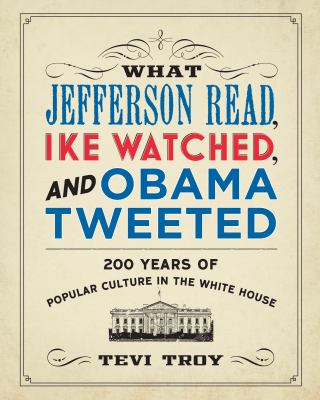 What Jefferson Read, Ike Watched, and Obama Tweeted : 200 Years of Popular Culture in the White House