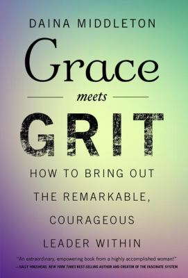 Grace Meets Grit : How to Bring Out the Remarkable, Courageous Leader Within