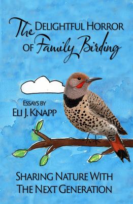 The Delightful Horror of Family Birding : And Other Essays about Sharing Nature with the Next Generation
