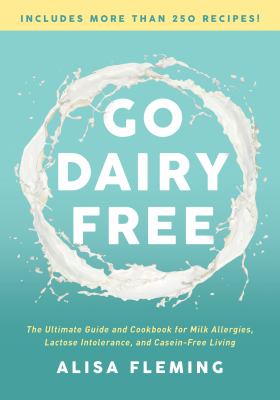 Go Dairy Free : The Original Guide and Cookbook for Milk Allergies, Lactose Intolerance, and Casein-Free Living