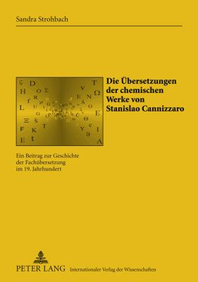 Die Uebersetzungen der Chemischen Werke Von Stanislao Cannizzaro : Ein Beitrag Zur Geschichte der Fachuebersetzung Im 19. Jahrhundert