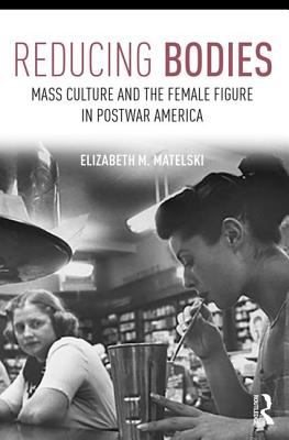 Reducing Bodies : Mass Culture and the Female Figure in Postwar America