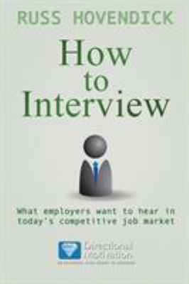 How to Interview; What Employers Want to Hear in Today's Competitive Job Market