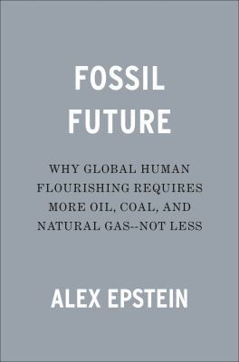 Fossil Future : Why Global Human Flourishing Requires More Oil, Coal, and Natural Gas--Not Less