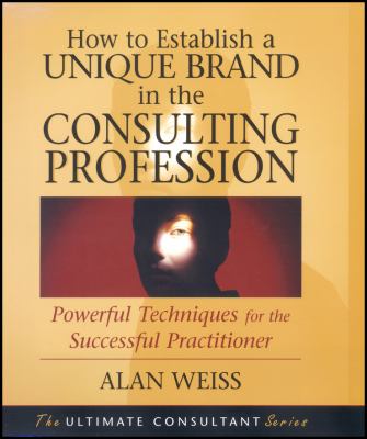 How to Establish a Unique Brand in the Consulting Profession : Powerful Techniques for the Successful Practitioner
