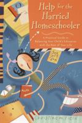 Help for the Harried Homeschooler : A Practical Guide to Balancing Your Child's Education with the Rest of Your Life