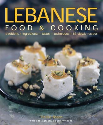 Lebanese Food and Cooking : Traditions, Ingredients, Tastes and Techniques in 65 Classic Recipes