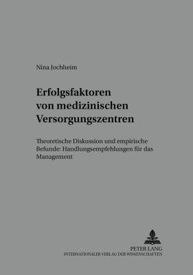 Erfolgsfaktoren Von Medizinischen Versorgungszentren : Theoretische Diskussion und Empirische Befunde: Handlungsempfehlungen Fuer das Management