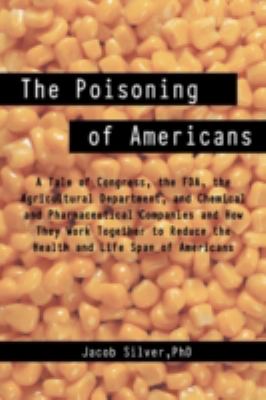 The Poisoning of Americans : A Tale of Congress, the FDA, the Agricultural Department, and Chemical and Pharmaceutical Companies and How They Work Together to Reduce the Health and Life Span of Americans