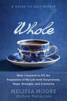 Whole : How I Learned to Fill the Fragments of My Life with Forgiveness, Hope, Strength, and Creativity