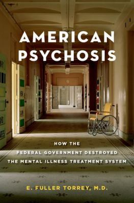 American Psychosis : How the Federal Government Destroyed the Mental Illness Treatment System
