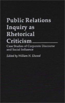 Public Relations Inquiry As Rhetorical Criticism : Case Studies of Corporate Discourse and Social Influence