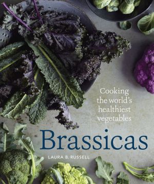 Brassicas : Cooking the World's Healthiest Vegetables: Kale, Cauliflower, Broccoli, Brussels Sprouts and More [a Cookbook]
