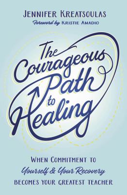 The Courageous Path to Healing : When Commitment to Yourself and Your Recovery Becomes Your Greatest Teacher