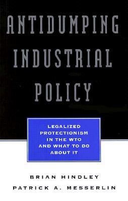 Antidumping Industrial Policy : Legalized Protectionism in the WTO and What to Do about It