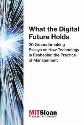 WHAT THE DIGITAL FUTURE HOLDS : 20 GROUNDBREAKING ESSAYS ON HOW TECHNOLOGY IS RESHAPING THE PRACTICE OF MANAGEMENT