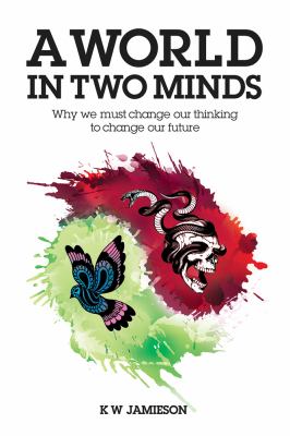 A World in Two Minds : Why We Must Change Our Thinking to Change Our Future