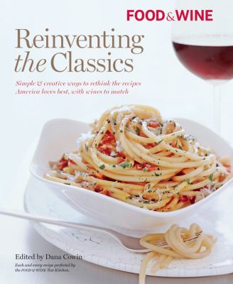 Food and Wine Reinventing the Classics : Simple and Creative Ways to Rethink the Recipes America Loves Best, with Wines to Match