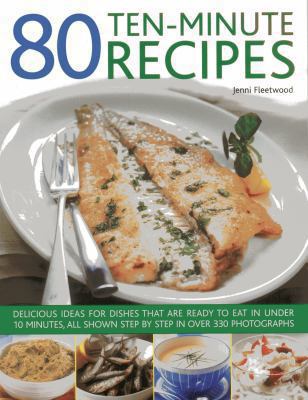 80 Ten-Minute Recipes : Delicious Ideas for Dishes That Can Be Ready to Eat in under 10 Minutes, All Shown Step by Step in over 330 Photographs