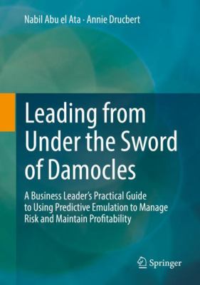 Leading from under the Sword of Damocles : A Business Leader's Practical Guide to Using Predictive Emulation to Manage Risk and Maintain Profitability