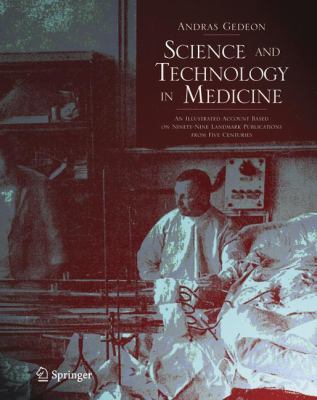Science and Technology in Medicine : An Illustrated Account Based on Ninety-Nine Landmark Publications from Five Centuries