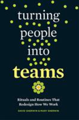 Turning People into Teams : Habits, Rituals, and Routines That Redesign How We Work