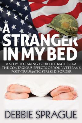 A Stranger in My Bed : 8 Steps to Taking Your Life Back from the Contagious Effects of Your Veteran's Post-Traumatic Stress Disorder
