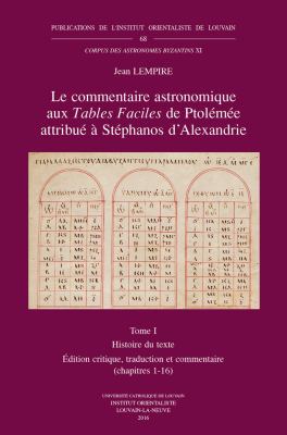 Le Commentaire Astronomique Aux Tables Faciles de Ptolémée Attribué à Stéphanos d'Alexandrie. Tome I : Histoire du Texte. Édition Critique, Traduction et Commentaire (chapitres 1-16)
