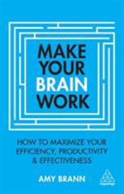 Make Your Brain Work : How to Maximize Your Efficiency, Productivity and Effectiveness