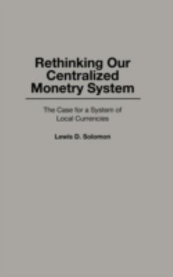 Rethinking Our Centralized Monetary System : The Case for a System of Local Currencies