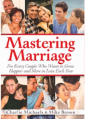 Mastering Marriage : For Every Couple Who Wants to Grow Happier and More in Love Each Year