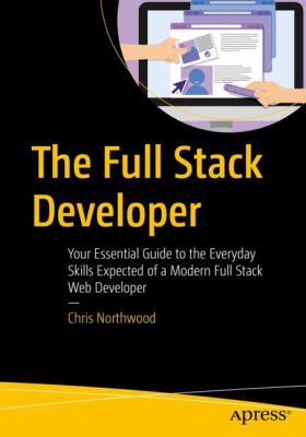 The Full Stack Developer : Your Essential Guide to the Everyday Skills Expected of a Modern Full-Stack Web Developer