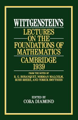 Wittgenstein's Lectures on the Foundations of Mathematics, Cambridge 1939 : From the Notes of R. G. Bosanquet, Norman Malcolm, Rush Rhees, and Yorick Smythies