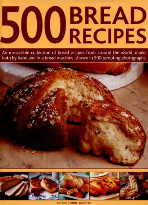 500 Bread Recipes : An Irresistible Collection of Bread Recipes from Around the World, Made Both by Hand and in a Bread Machine, Shown in 500 Tempting Photographs
