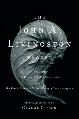 The John A. Livingston Reader : The Fallacy of Wildlife Conservation and One Cosmic Instant - A Natural History of Human Arrogance