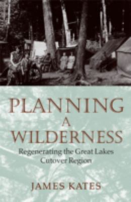 Planning a Wilderness : Regenerating the Great Lakes Cutover Region