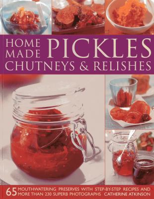 Home-Made Pickles, Chutneys and Relishes : 65 Mouthwatering Preserves with Step-By-step Recipes and More Than 230 Superb Photographs