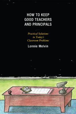 How to Keep Good Teachers and Principals : Practical Solutions to Today's Classroom Problems