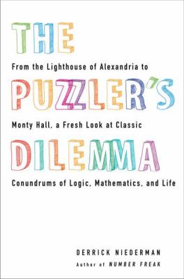 The Puzzler's Dilemma : From the Lighthouse of Alexandria to Monty Hall, a Fresh Look at Classic Conundrums of Logic, Mathematics, and Life