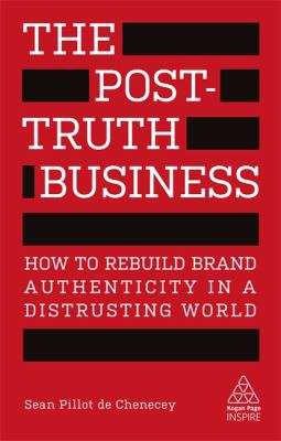 The Post-Truth Business : How to Rebuild Brand Authenticity in a Distrusting World