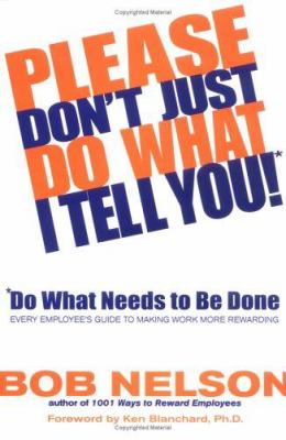 Please Don't Just Do What I Tell You! Do What Needs to Be Done : Every Employee's Guide to Making Work More Rewarding