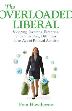 The Overloaded Liberal : Shopping, Investing, Parenting, and Other Daily Dilemmas in an Age of Political Activism