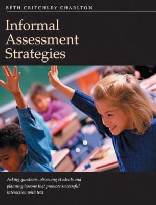 Informal Assessment Strategies : Asking Questions, Observing Students and Planning Lessons That Promote Successful Interaction with Text