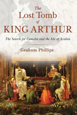 The Lost Tomb of King Arthur : The Search for Camelot and the Isle of Avalon