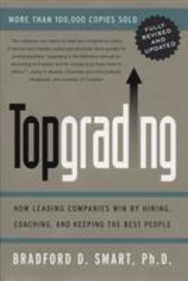 Topgrading : How Leading Companies Win by Hiring, Coaching and Keeping the Best People