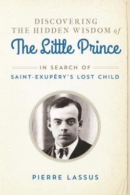 Discovering the Hidden Wisdom of the Little Prince : In Search of Saint-Exupéry's Lost Child