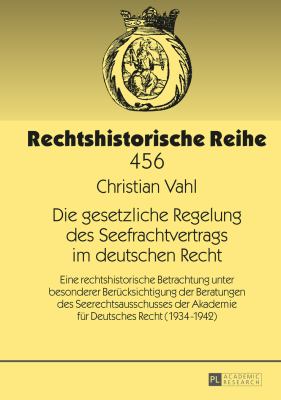 Die Gesetzliche Regelung des Seefrachtvertrags Im Deutschen Recht : Eine Rechtshistorische Betrachtung Unter Besonderer Beruecksichtigung der Beratungen des Seerechtsausschusses der Akademie Fuer Deutsches Recht (1934-1942)